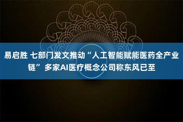 易启胜 七部门发文推动“人工智能赋能医药全产业链” 多家AI医疗概念公司称东风已至