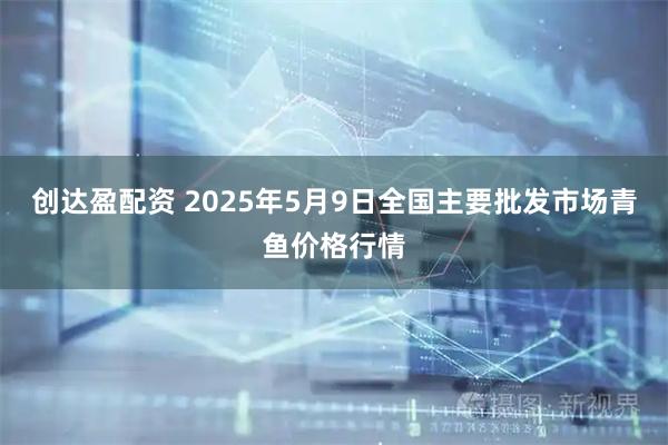 创达盈配资 2025年5月9日全国主要批发市场青鱼价格行情