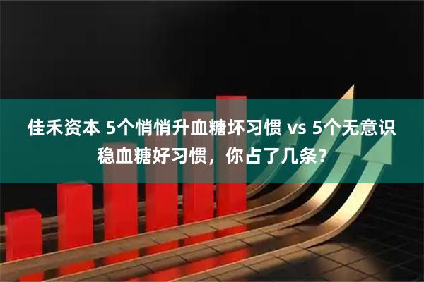 佳禾资本 5个悄悄升血糖坏习惯 vs 5个无意识稳血糖好习惯，你占了几条？