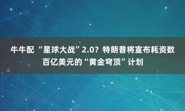 牛牛配 “星球大战”2.0？特朗普将宣布耗资数百亿美元的“黄金穹顶”计划