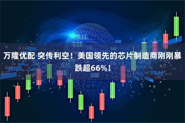 万隆优配 突传利空！美国领先的芯片制造商刚刚暴跌超66%！