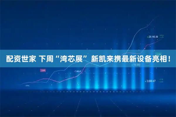 配资世家 下周“湾芯展” 新凯来携最新设备亮相！