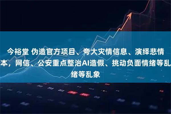 今裕堂 伪造官方项目、夸大灾情信息、演绎悲情剧本，网信、公安重点整治AI造假、挑动负面情绪等乱象