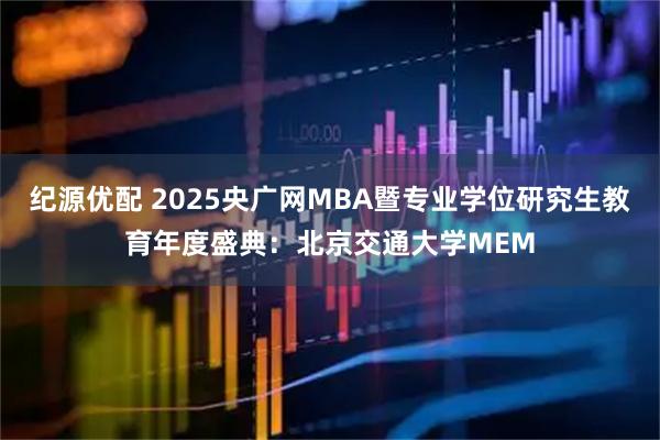 纪源优配 2025央广网MBA暨专业学位研究生教育年度盛典：北京交通大学MEM