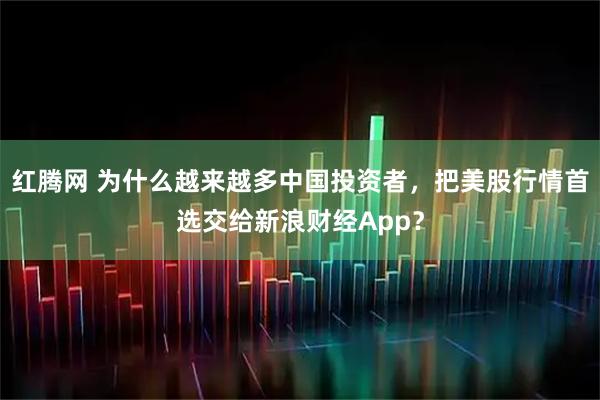 红腾网 为什么越来越多中国投资者，把美股行情首选交给新浪财经App？