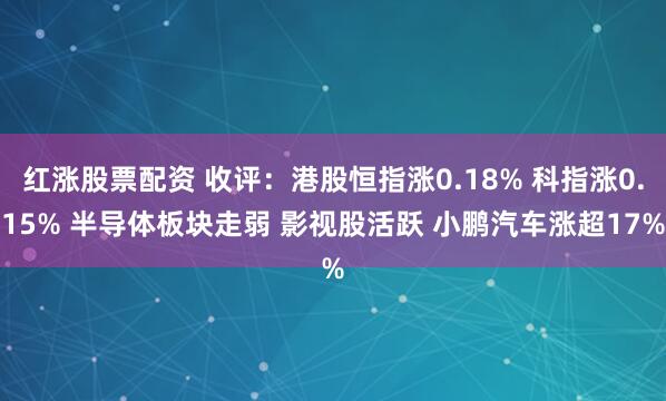 红涨股票配资 收评：港股恒指涨0.18% 科指涨0.15% 半导体板块走弱 影视股活跃 小鹏汽车涨超17%