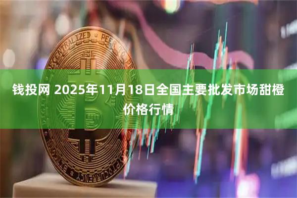 钱投网 2025年11月18日全国主要批发市场甜橙价格行情