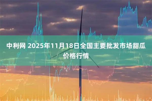 中利网 2025年11月18日全国主要批发市场甜瓜价格行情