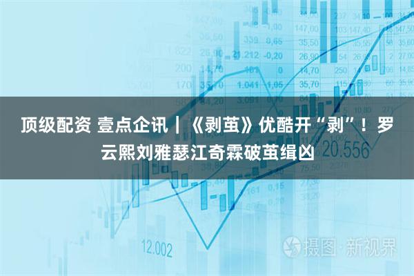 顶级配资 壹点企讯｜《剥茧》优酷开“剥”！罗云熙刘雅瑟江奇霖破茧缉凶