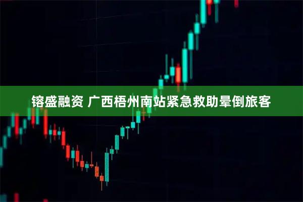 镕盛融资 广西梧州南站紧急救助晕倒旅客
