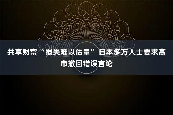 共享财富 “损失难以估量” 日本多方人士要求高市撤回错误言论