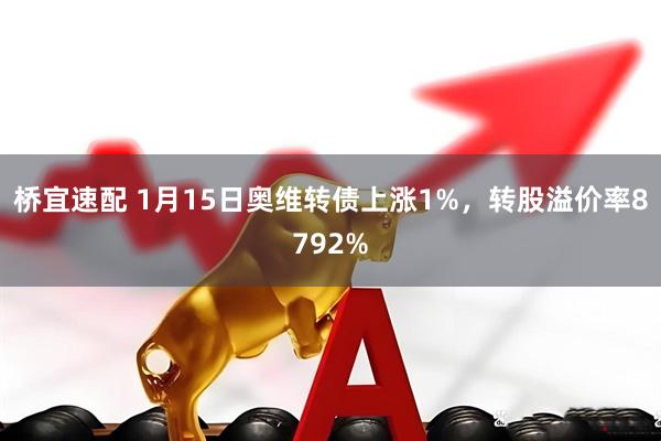 桥宜速配 1月15日奥维转债上涨1%，转股溢价率8792%