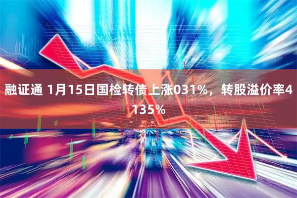 融证通 1月15日国检转债上涨031%，转股溢价率4135%