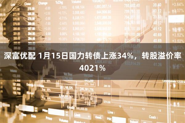 深富优配 1月15日国力转债上涨34%，转股溢价率4021%