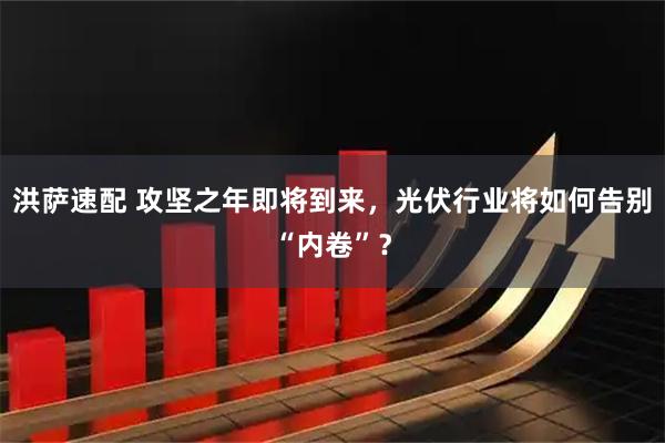 洪萨速配 攻坚之年即将到来，光伏行业将如何告别“内卷”？