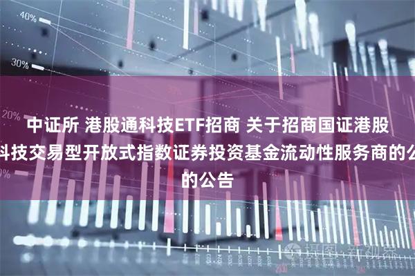 中证所 港股通科技ETF招商 关于招商国证港股通科技交易型开放式指数证券投资基金流动性服务商的公告