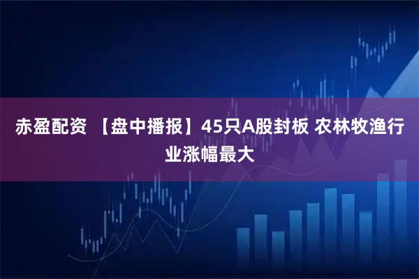 赤盈配资 【盘中播报】45只A股封板 农林牧渔行业涨幅最大