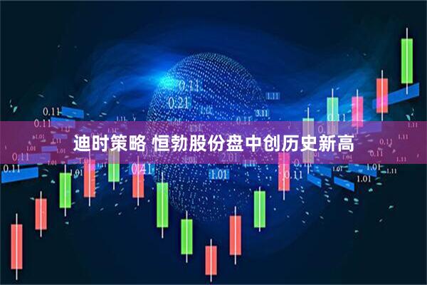迪时策略 恒勃股份盘中创历史新高