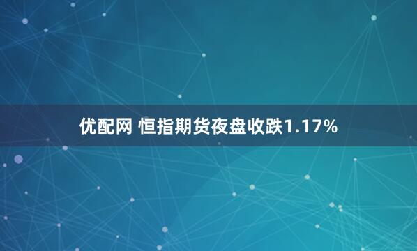 优配网 恒指期货夜盘收跌1.17%
