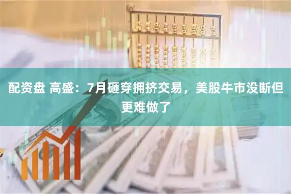 配资盘 高盛：7月砸穿拥挤交易，美股牛市没断但更难做了